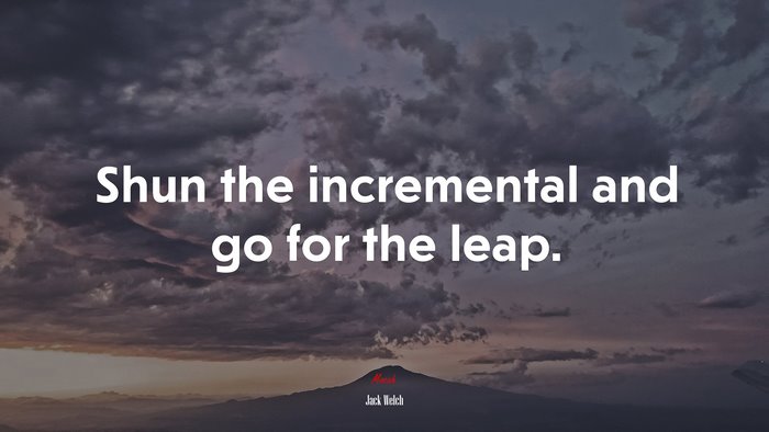 Shun the incremental and go for the leap. | Jack Welch quote