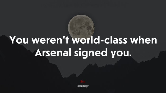 You weren’t world-class when Arsenal signed you. | Arsene Wenger quote