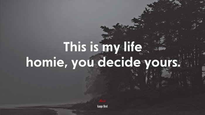 This is my life homie, you decide yours. | Kanye West quote
