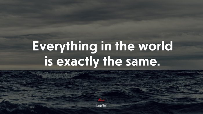 Everything in the world is exactly the same. | Kanye West quote