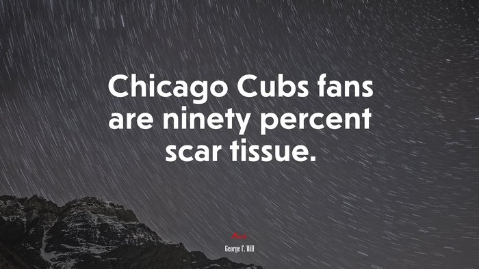 Chicago Cubs fans are ninety percent scar tissue. | George F. Will quote