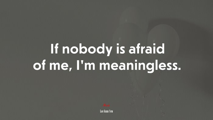 If nobody is afraid of me, I’m meaningless. | Lee Kuan Yew quote
