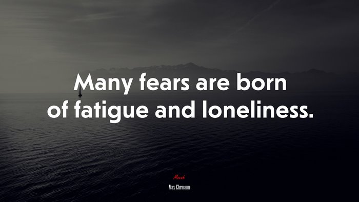 Many fears are born of fatigue and loneliness. | Max Ehrmann quote