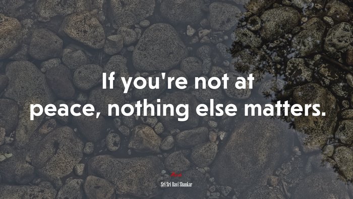 If you’re not at peace, nothing else matters. | Sri Sri Ravi Shankar quote