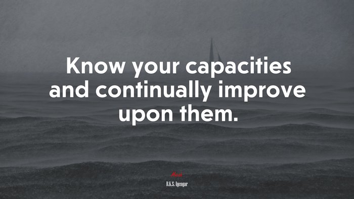 Know your capacities and continually improve upon them. | B.K.S. Iyengar quote