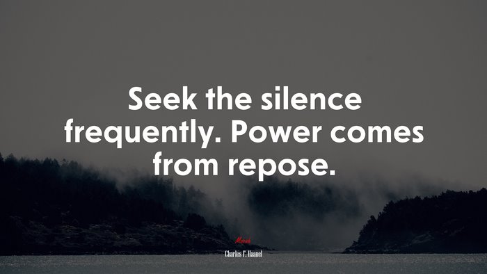 Seek the silence frequently. Power comes from repose. | Charles F. Haanel quote