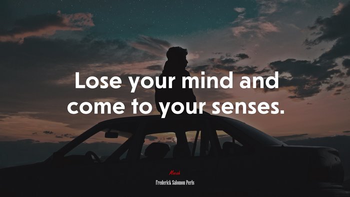 Lose your mind and come to your senses. | Frederick Salomon Perls quote