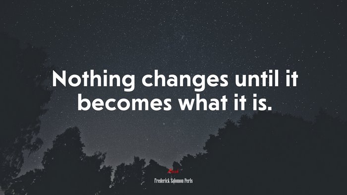 Nothing changes until it becomes what it is. | Frederick Salomon Perls quote
