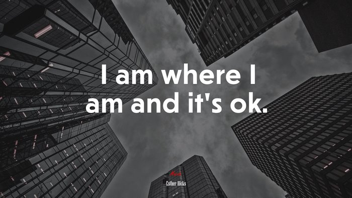 I am where I am and it’s ok. | Esther Hicks quote
