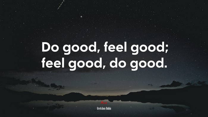 Do good, feel good; feel good, do good. | Gretchen Rubin quote