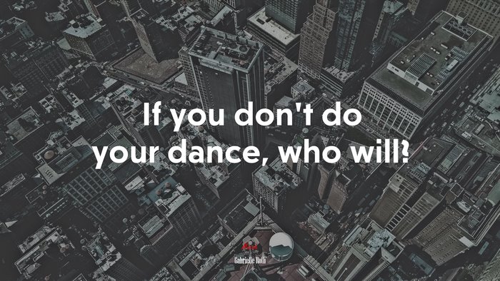 If you don’t do your dance, who will? | Gabrielle Roth quote