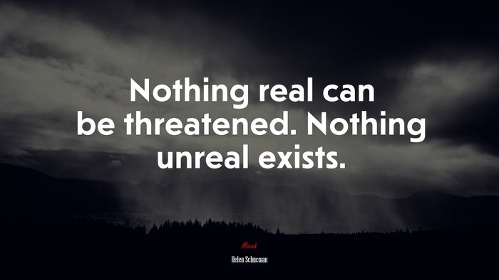 Nothing real can be threatened. Nothing unreal exists. | Helen Schucman quote