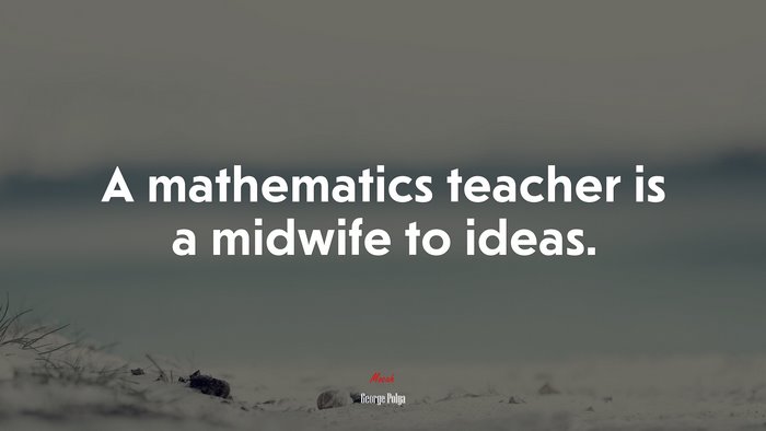 A mathematics teacher is a midwife to ideas. | George Pólya quote