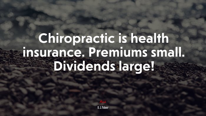 Chiropractic is health insurance. Premiums small. Dividends large! | B. J. Palmer quote