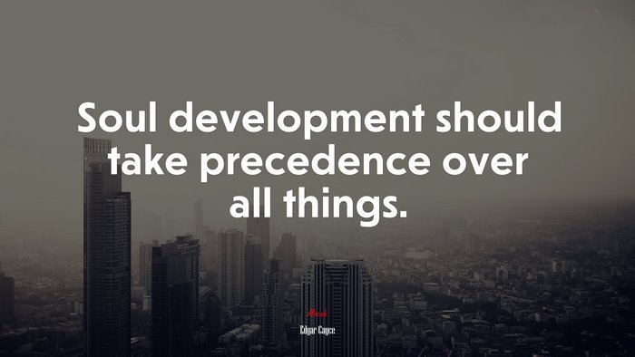 Soul development should take precedence over all things. | Edgar Cayce quote