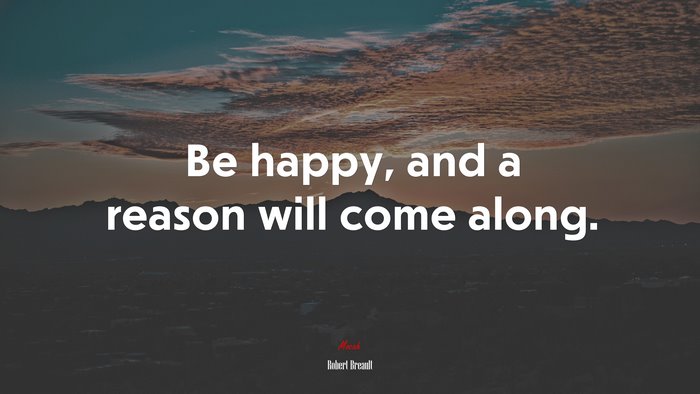 Be happy, and a reason will come along. | Robert Breault quote