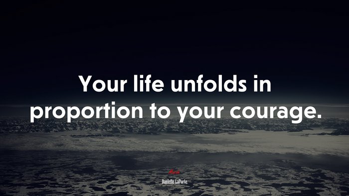 Your life unfolds in proportion to your courage. | Danielle LaPorte quote