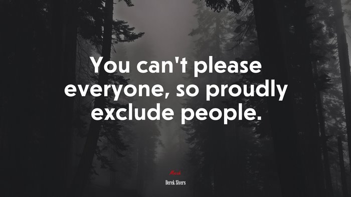 You can’t please everyone, so proudly exclude people. | Derek Sivers quote