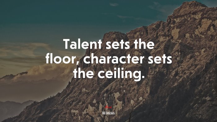 Talent sets the floor, character sets the ceiling. | Bill Belichick ...