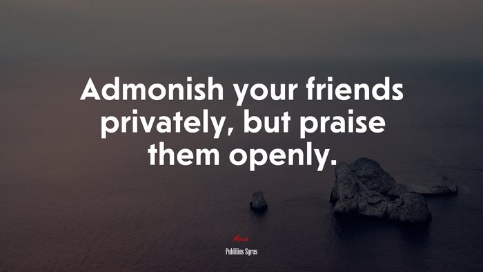 Admonish your friends privately, but praise them openly. | Publilius Syrus quote