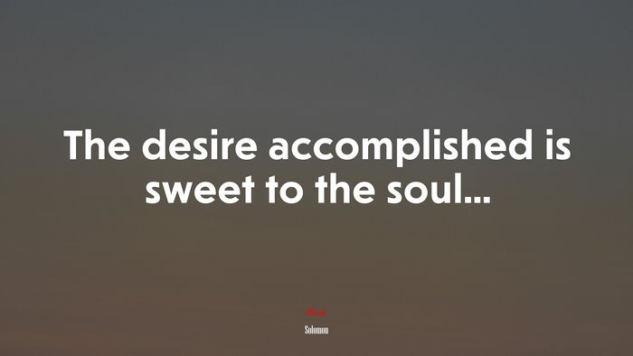 The desire accomplished is sweet to the soul... | Solomon quote