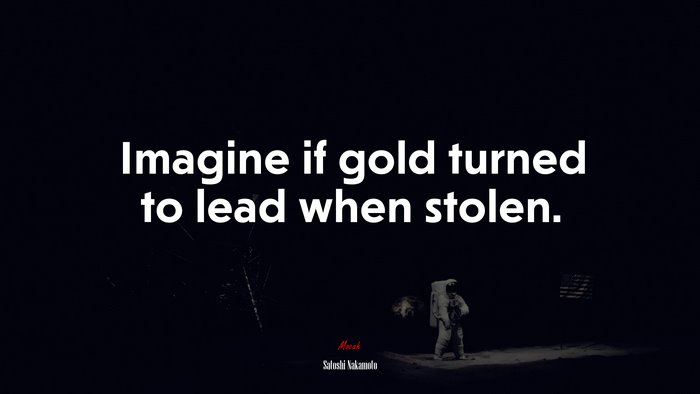 Imagine if gold turned to lead when stolen. | Satoshi Nakamoto quote
