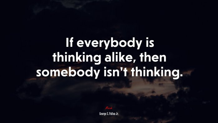If everybody is thinking alike, then somebody isn’t thinking. | George S. Patton Jr. quote