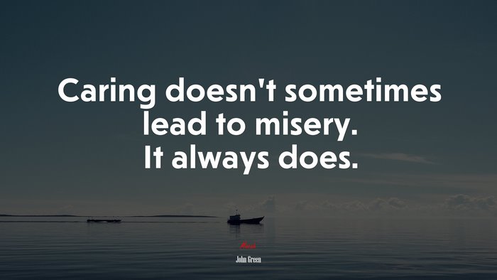 Caring doesn’t sometimes lead to misery. It always does. | John Green quote