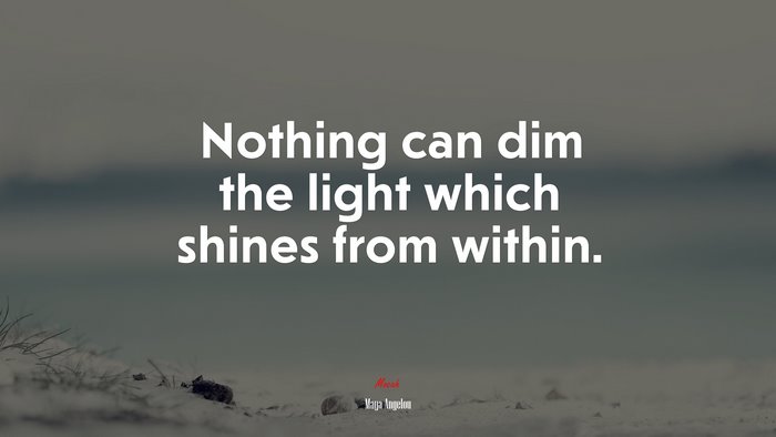 Nothing can dim the light which shines from within. | Maya Angelou quote