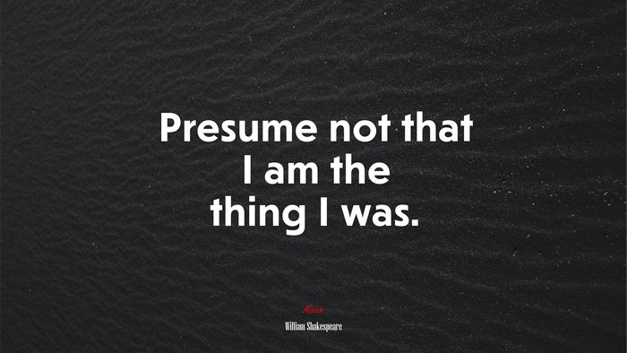 Presume not that I am the thing I was. | William Shakespeare quote