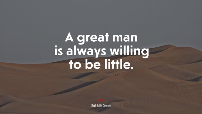 A great man is always willing to be little. | Ralph Waldo Emerson quote