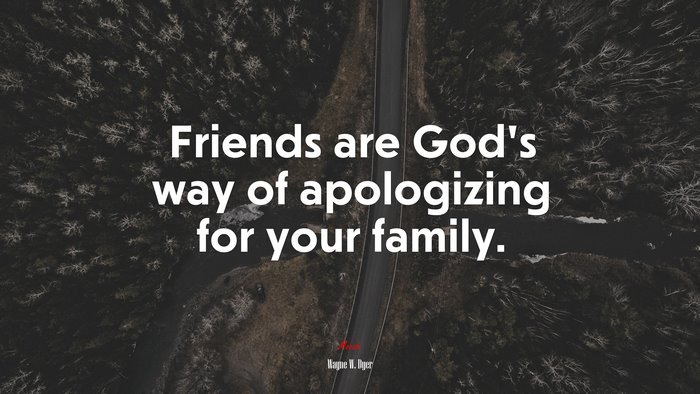 Friends are God’s way of apologizing for your family. | Wayne W. Dyer quote