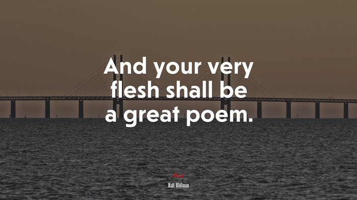 And your very flesh shall be a great poem. | Walt Whitman quote