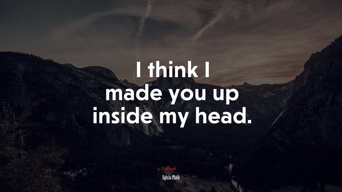 I think I made you up inside my head. | Sylvia Plath quote