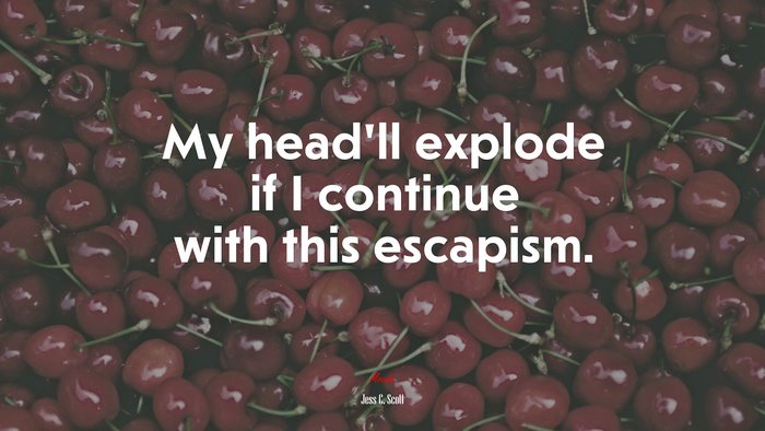 My head’ll explode if I continue with this escapism. | Jess C. Scott quote