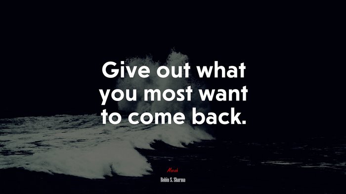 Give out what you most want to come back. | Robin S. Sharma quote
