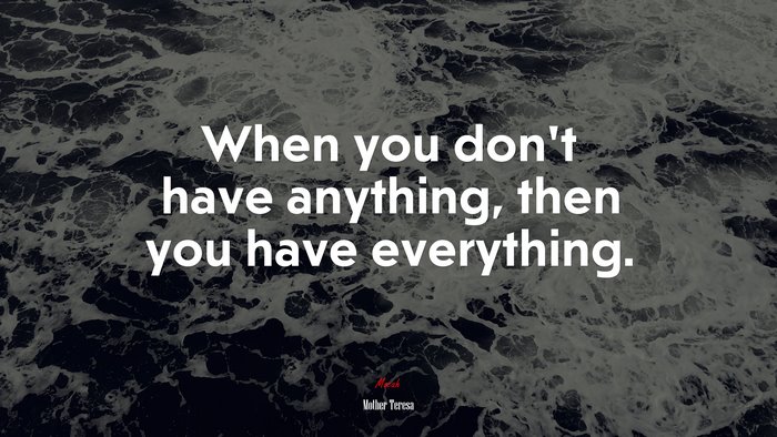 When you don’t have anything, then you have everything. | Mother Teresa quote