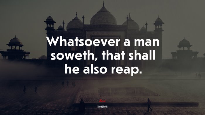 Whatsoever a man soweth, that shall he also reap. | Anonymous quote