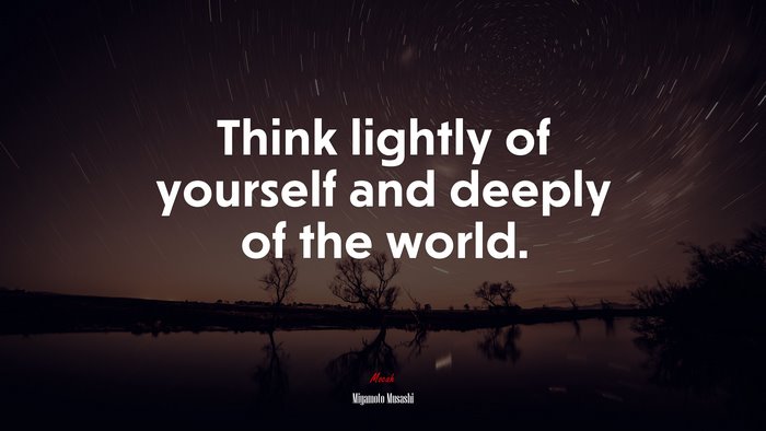 Think lightly of yourself and deeply of the world. | Miyamoto Musashi quote