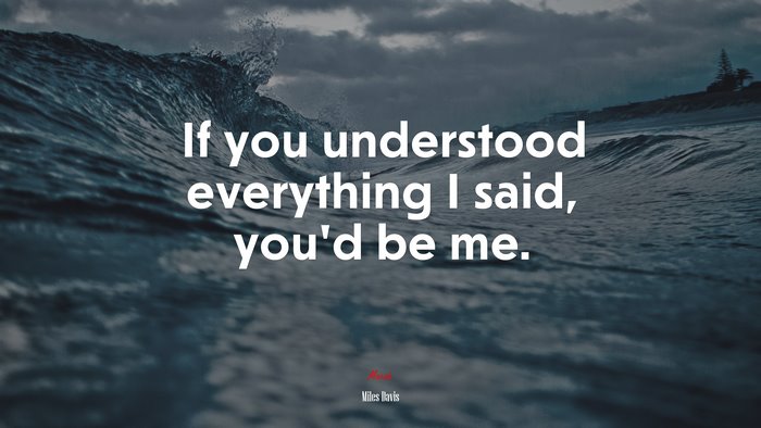 If you understood everything I said, you’d be me. | Miles Davis quote