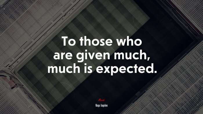 To those who are given much, much is expected. | Maya Angelou quote