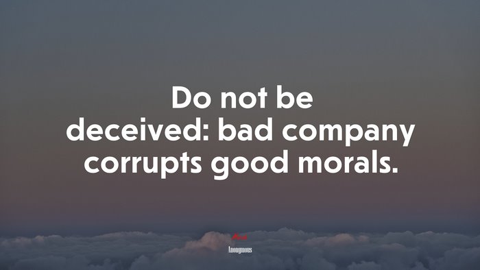 Do not be deceived: bad company corrupts good morals. | Anonymous quote