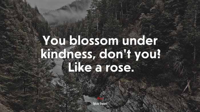 You blossom under kindness, don’t you? Like a rose. | Sylvain Reynard quote