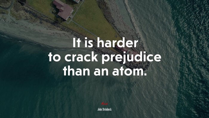 It is harder to crack prejudice than an atom. | John Steinbeck quote