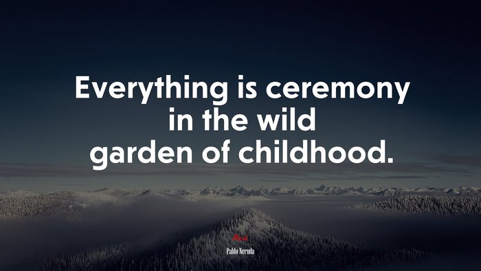Everything is ceremony in the wild garden of childhood. | Pablo Neruda quote