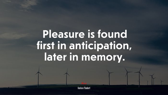 Pleasure is found first in anticipation, later in memory. | Gustave Flaubert quote