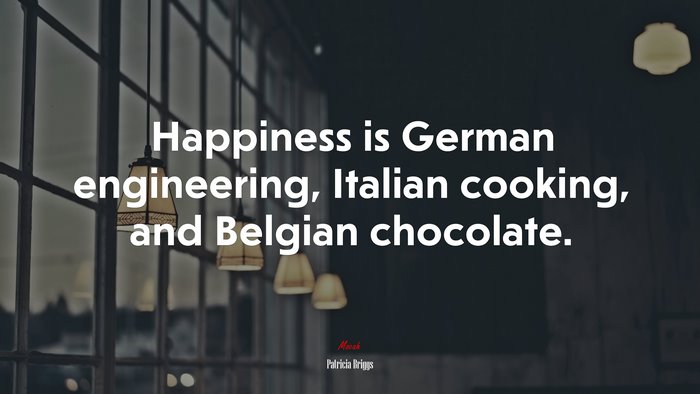 Happiness is German engineering, Italian cooking, and Belgian chocolate. | Patricia Briggs quote