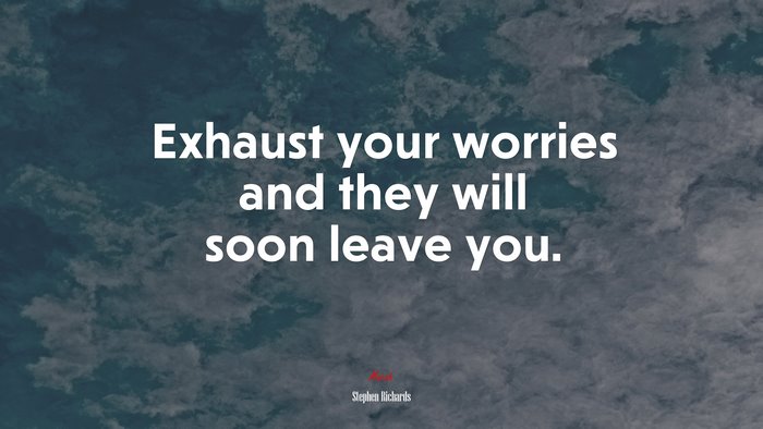 Exhaust your worries and they will soon leave you. | Stephen Richards quote
