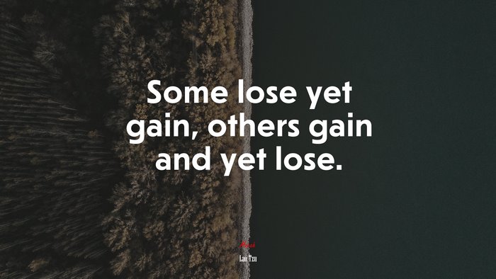 Some lose yet gain, others gain and yet lose. | Lao Tzu quote