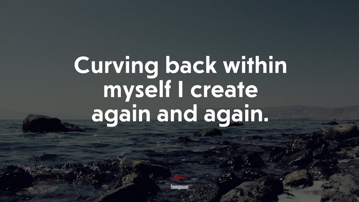 Curving back within myself I create again and again. | Anonymous quote